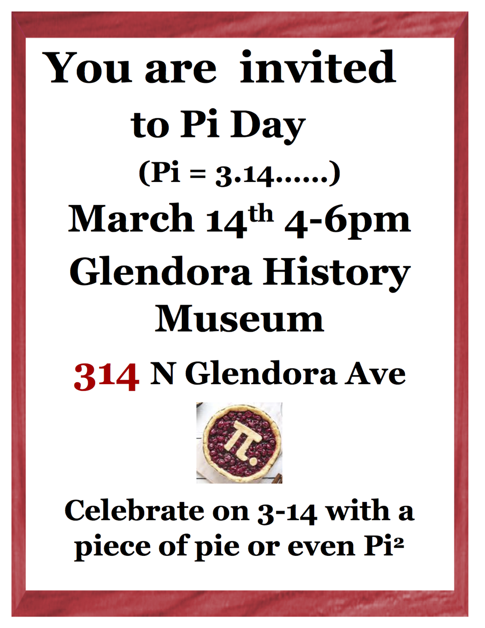 Image of black serif text surrounded by a red border. THe text reads, " You are invited to Pi Day (Pi = 3.14...), March 14th 4-6pm, Glendora History Museum, 314 N Glendora Ave, Celebrate on 3-14 with a piece of pie of even Pi suared."